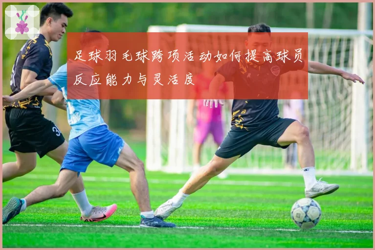 足球羽毛球跨项活动如何提高球员反应能力与灵活度
