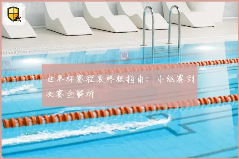 世界杯赛程表终极指南:小组赛到决赛全解析