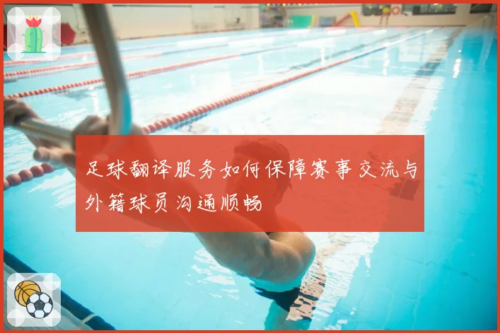 足球翻译服务如何保障赛事交流与外籍球员沟通顺畅