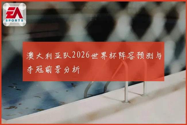 澳大利亚队2026世界杯阵容预测与夺冠前景分析