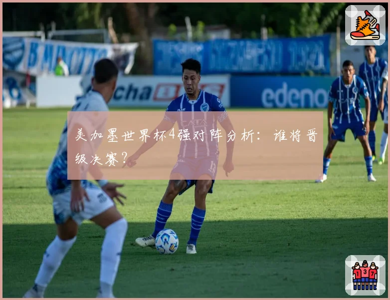 美加墨世界杯4强对阵分析：谁将晋级决赛？