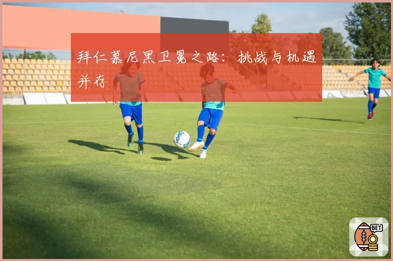 拜仁慕尼黑卫冕之路：挑战与机遇并存
