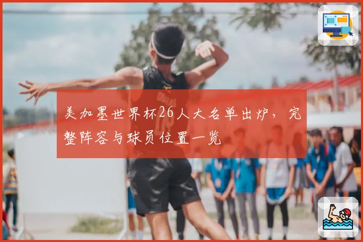 美加墨世界杯26人大名单出炉，完整阵容与球员位置一览