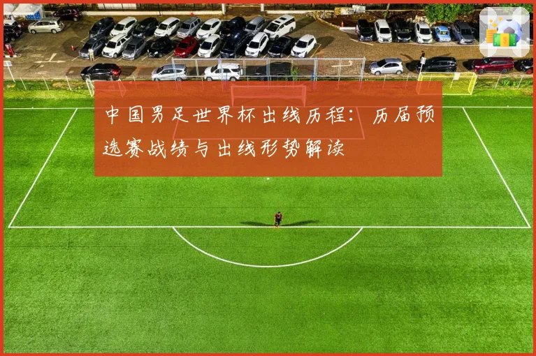 中国男足世界杯出线历程：历届预选赛战绩与出线形势解读