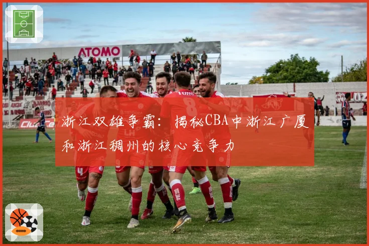 浙江双雄争霸：揭秘CBA中浙江广厦和浙江稠州的核心竞争力