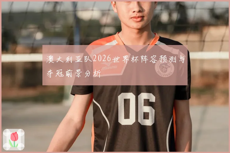 澳大利亚队2026世界杯阵容预测与夺冠前景分析