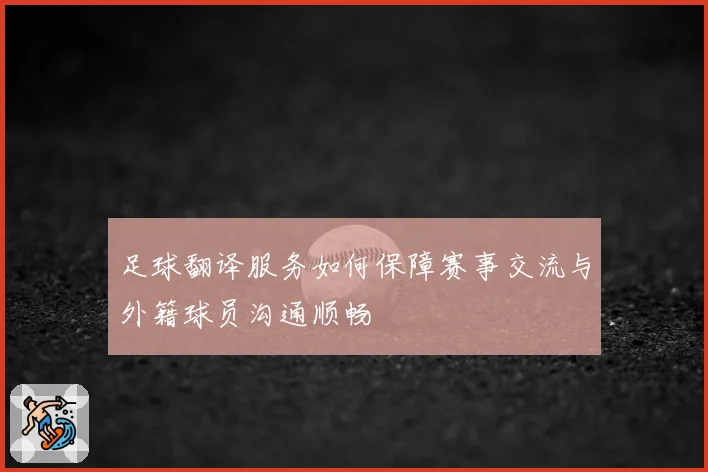 足球翻译服务如何保障赛事交流与外籍球员沟通顺畅