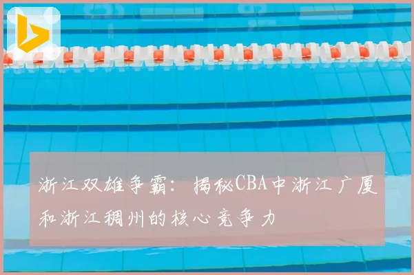 浙江双雄争霸:揭秘CBA中浙江广厦和浙江稠州的核心竞争力