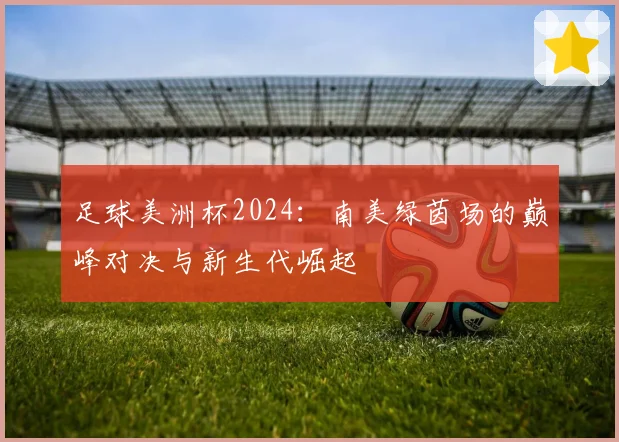 足球美洲杯2024：南美绿茵场的巅峰对决与新生代崛起