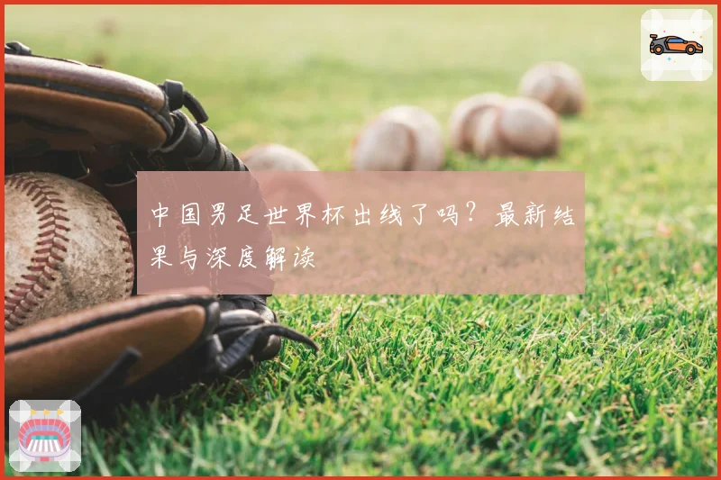 中国男足世界杯出线了吗？最新结果与深度解读
